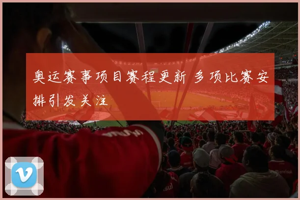 奥运赛事项目赛程更新 多项比赛安排引发关注