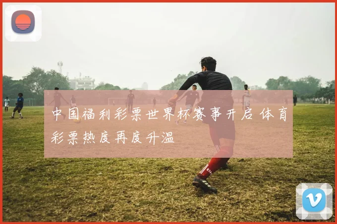 中国福利彩票世界杯赛事开启 体育彩票热度再度升温