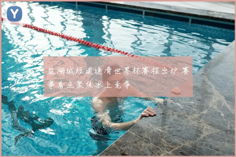 盐湖城短道速滑世界杯赛程出炉 赛事看点聚焦冰上竞争