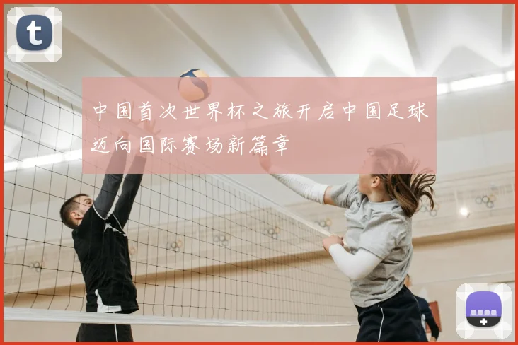 中国首次世界杯之旅开启中国足球迈向国际赛场新篇章