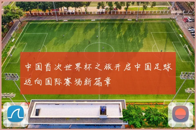 中国首次世界杯之旅开启中国足球迈向国际赛场新篇章