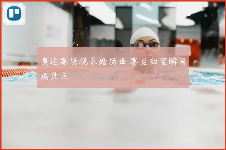 奥运赛场现求婚场面 赛后甜蜜瞬间成焦点