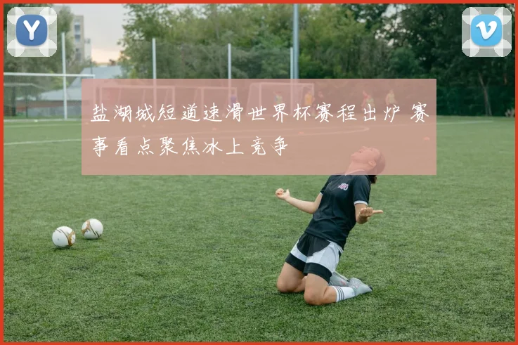 盐湖城短道速滑世界杯赛程出炉 赛事看点聚焦冰上竞争