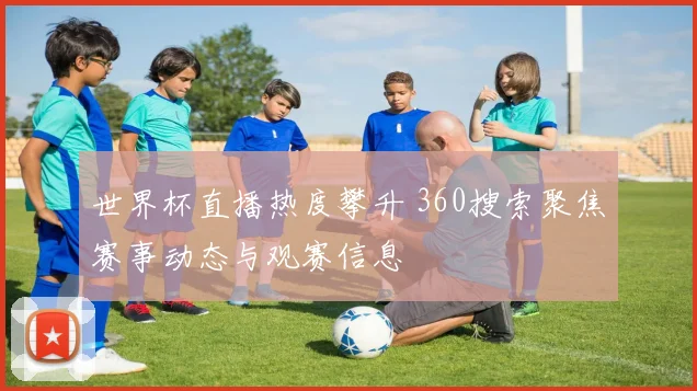 世界杯直播热度攀升 360搜索聚焦赛事动态与观赛信息