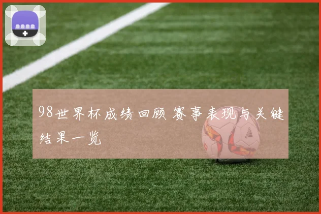 98世界杯成绩回顾 赛事表现与关键结果一览