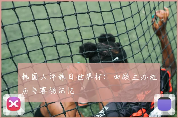 韩国人评韩日世界杯：回顾主办经历与赛场记忆