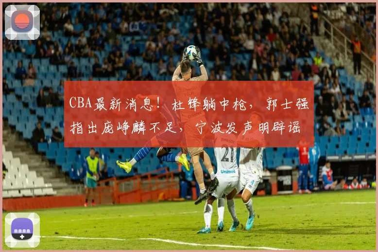 CBA最新消息！杜锋躺中枪，郭士强指出庞峥麟不足，宁波发声明辟谣_徐昕_刘家成_广东