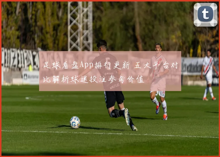 足球看盘App排行更新 五大平台对比解析球迷投注参考价值
