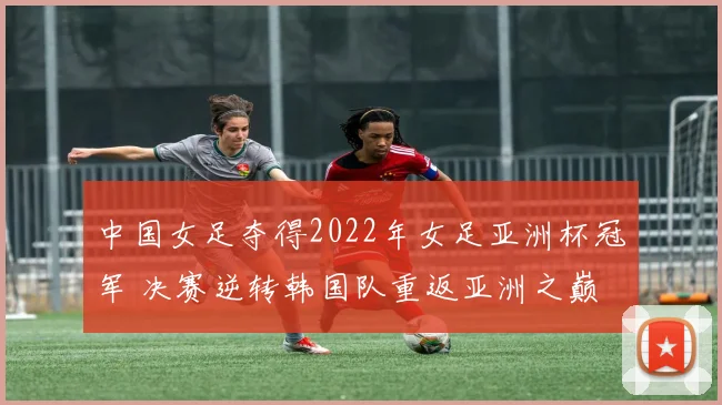 中国女足夺得2022年女足亚洲杯冠军 决赛逆转韩国队重返亚洲之巅