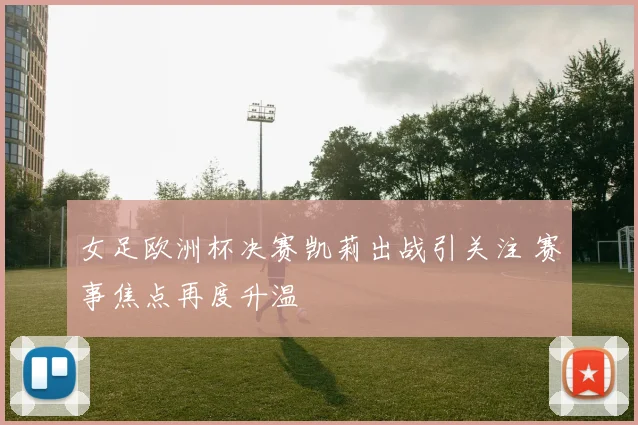女足欧洲杯决赛凯莉出战引关注 赛事焦点再度升温