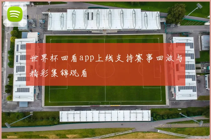 世界杯回看app上线支持赛事回放与精彩集锦观看