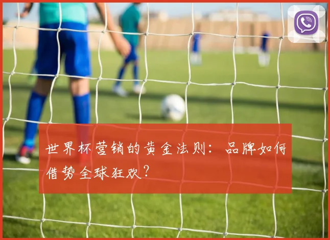 世界杯营销的黄金法则：品牌如何借势全球狂欢？