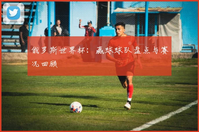 俄罗斯世界杯：赢球球队盘点与赛况回顾