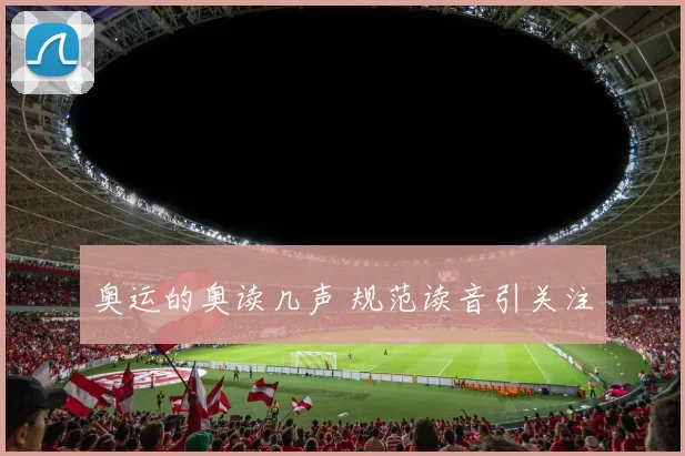奥运的奥读几声 规范读音引关注